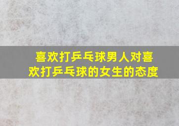 喜欢打乒乓球男人对喜欢打乒乓球的女生的态度