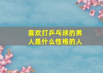 喜欢打乒乓球的男人是什么性格的人