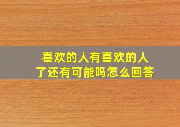 喜欢的人有喜欢的人了还有可能吗怎么回答