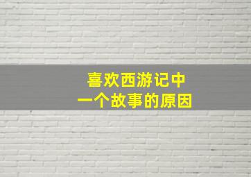 喜欢西游记中一个故事的原因