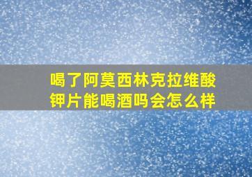 喝了阿莫西林克拉维酸钾片能喝酒吗会怎么样