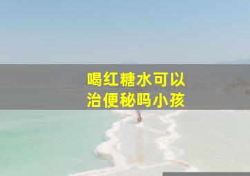 喝红糖水可以治便秘吗小孩