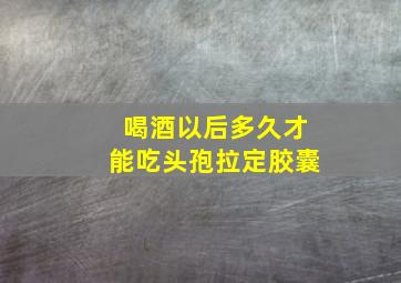 喝酒以后多久才能吃头孢拉定胶囊