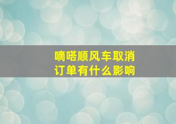 嘀嗒顺风车取消订单有什么影响