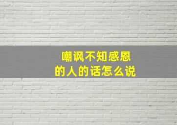 嘲讽不知感恩的人的话怎么说