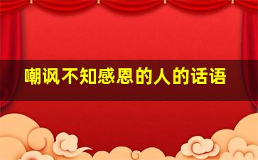 嘲讽不知感恩的人的话语