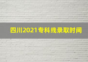 四川2021专科线录取时间