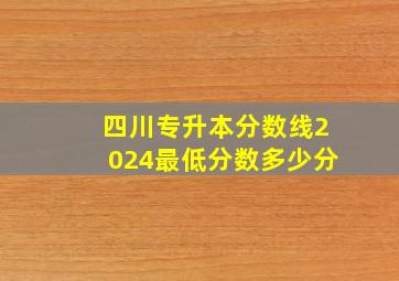 四川专升本分数线2024最低分数多少分