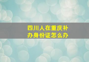 四川人在重庆补办身份证怎么办