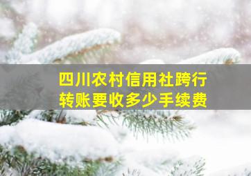 四川农村信用社跨行转账要收多少手续费