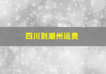 四川到潮州运费