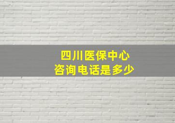 四川医保中心咨询电话是多少