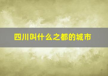 四川叫什么之都的城市