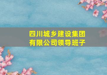 四川城乡建设集团有限公司领导班子