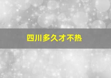 四川多久才不热