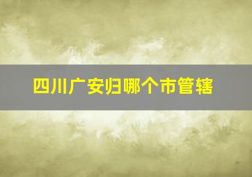 四川广安归哪个市管辖