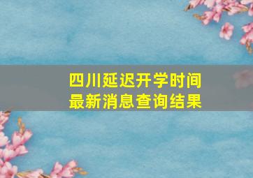 四川延迟开学时间最新消息查询结果