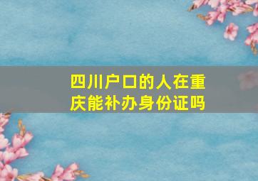 四川户口的人在重庆能补办身份证吗