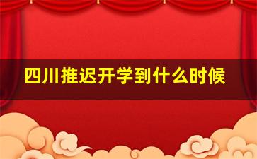 四川推迟开学到什么时候