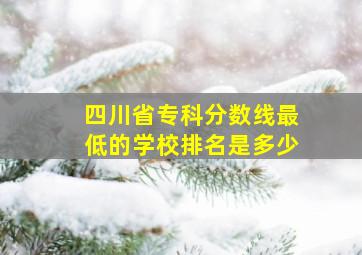 四川省专科分数线最低的学校排名是多少