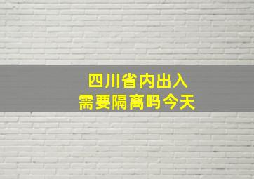 四川省内出入需要隔离吗今天