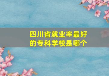 四川省就业率最好的专科学校是哪个