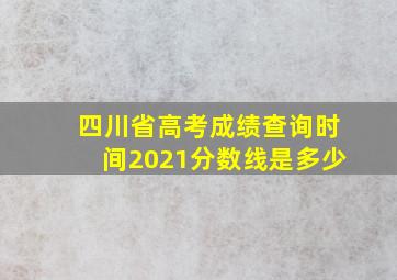 四川省高考成绩查询时间2021分数线是多少