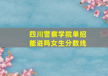 四川警察学院单招能进吗女生分数线