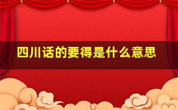 四川话的要得是什么意思