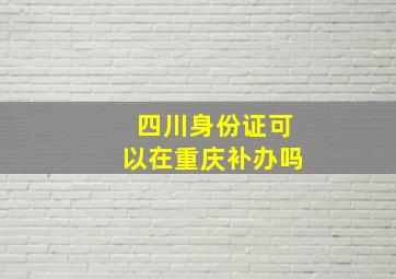 四川身份证可以在重庆补办吗