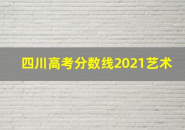 四川高考分数线2021艺术