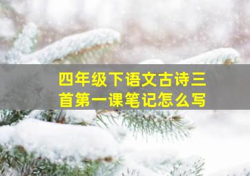 四年级下语文古诗三首第一课笔记怎么写