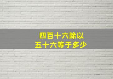 四百十六除以五十六等于多少