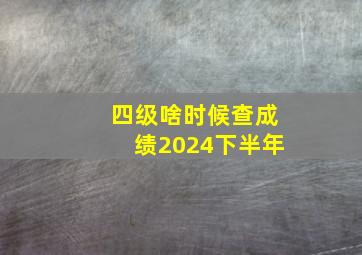 四级啥时候查成绩2024下半年