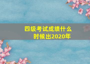 四级考试成绩什么时候出2020年