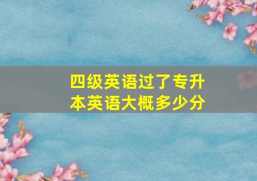 四级英语过了专升本英语大概多少分