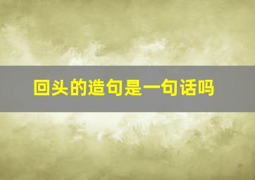 回头的造句是一句话吗