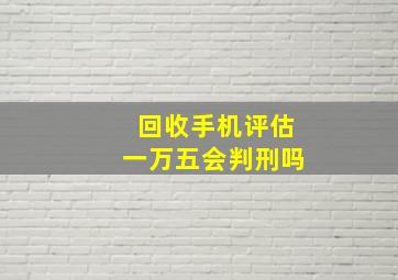 回收手机评估一万五会判刑吗