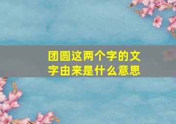 团圆这两个字的文字由来是什么意思