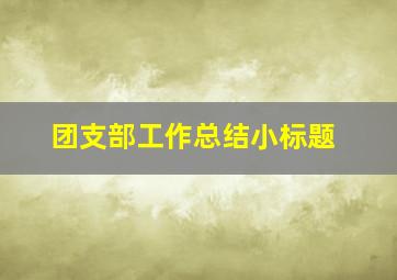 团支部工作总结小标题