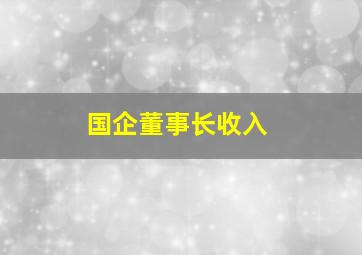 国企董事长收入