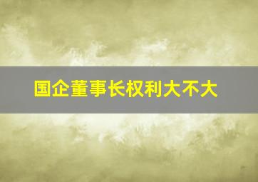 国企董事长权利大不大