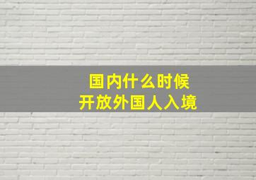 国内什么时候开放外国人入境