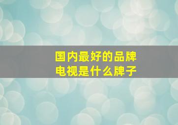 国内最好的品牌电视是什么牌子