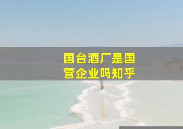 国台酒厂是国营企业吗知乎