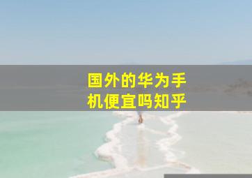 国外的华为手机便宜吗知乎