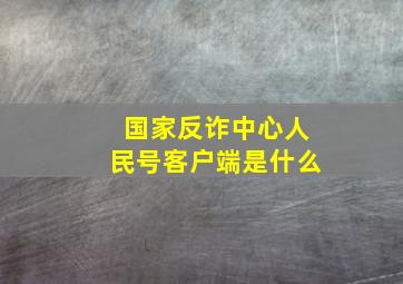 国家反诈中心人民号客户端是什么