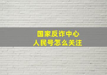 国家反诈中心人民号怎么关注