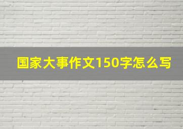 国家大事作文150字怎么写