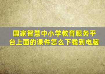 国家智慧中小学教育服务平台上面的课件怎么下载到电脑